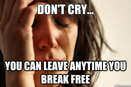 Don't cry... You can leave anytime you break free  First World Problems
