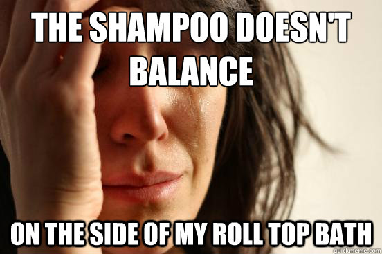 the shampoo doesn't balance on the side of my roll top bath - the shampoo doesn't balance on the side of my roll top bath  First World Problems