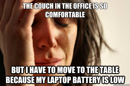 the couch in the office is so comfortable but i have to move to the table because my laptop battery is low  First World Problems