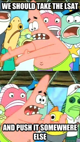 We should take the LSAT and push it somewhere else  Push it somewhere else Patrick