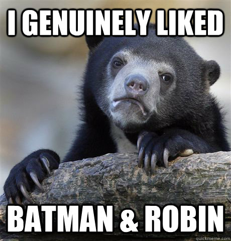 I genuinely liked Batman & Robin  Confession Bear