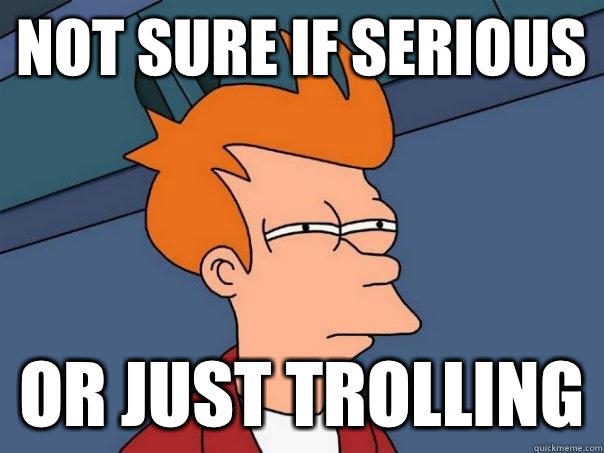 not sure if serious Or just Trolling  Futurama Fry