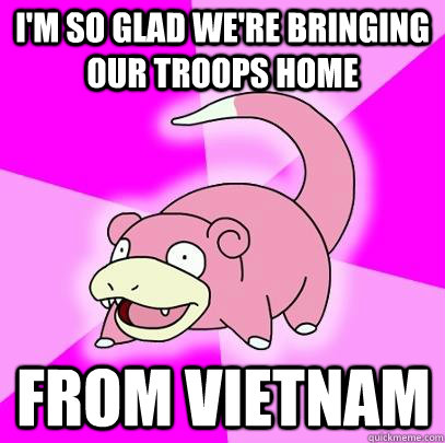 I'm so glad we're bringing our troops home from vietnam  Slowpoke