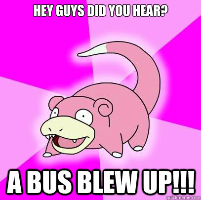 Hey guys did you hear? A bus blew up!!!  Slowpoke
