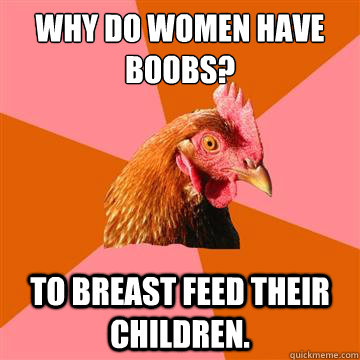 Why do women have boobs? to breast feed their children.  Anti-Joke Chicken