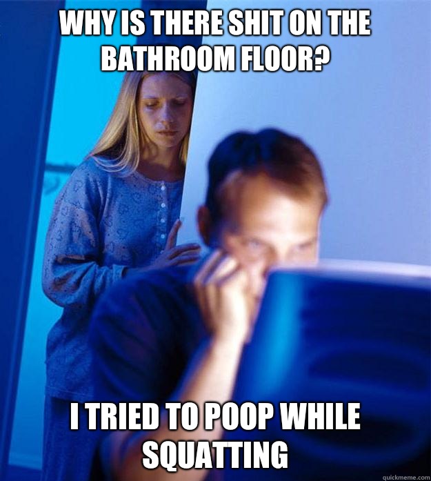 Why is there shit on the bathroom floor? I tried to poop while squatting - Why is there shit on the bathroom floor? I tried to poop while squatting  Redditors Wife