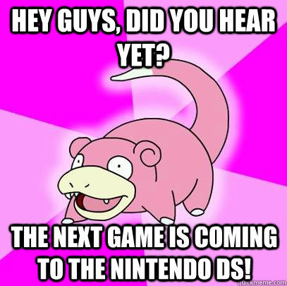 Hey Guys, did you hear yet? The next game is coming to the Nintendo DS!  Slowpoke