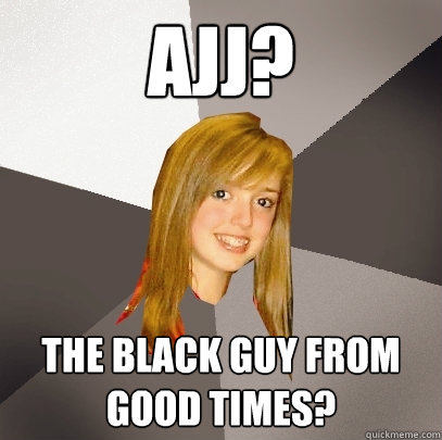 AJJ? The black guy from Good Times?  Musically Oblivious 8th Grader