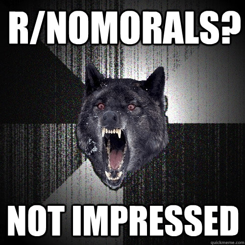 r/nomorals? not impressed  Insanity Wolf