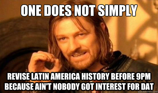 One Does Not Simply revise Latin America history before 9pm because Ain't nobody got interest for dat  Boromir