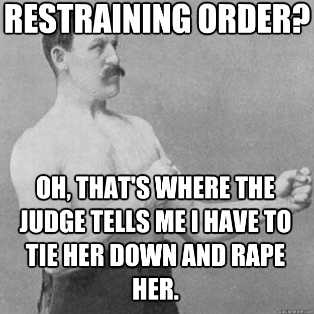 restraining order? oh, that's where the judge tells me i have to tie her down and rape her.  overly manly man