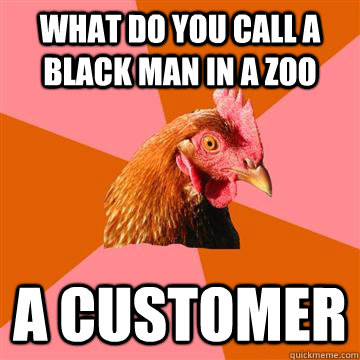 What do you call a black man in a zoo  a customer  Anti-Joke Chicken