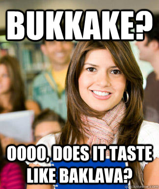 bukkake? oooo, does it taste like baklava? - bukkake? oooo, does it taste like baklava?  Sheltered College Freshman