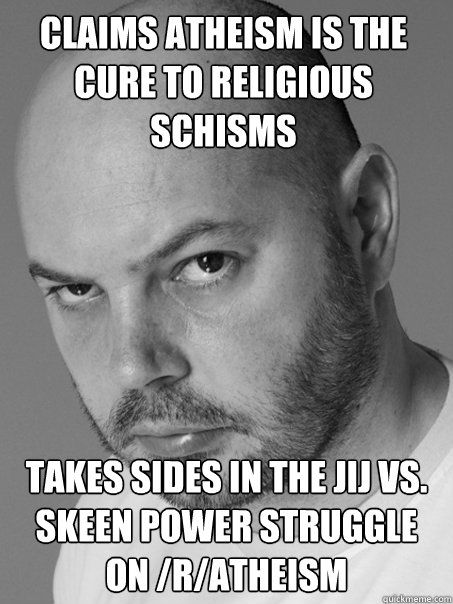 Claims atheism is the cure to religious schisms Takes sides in the jij vs. skeen power struggle on /r/atheism  Contradicting Atheist Guy