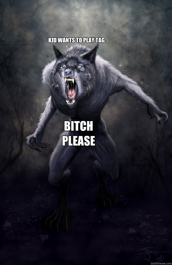   Kid wants to play tag. bitch 
Please -   Kid wants to play tag. bitch 
Please  Insanity Werewolf