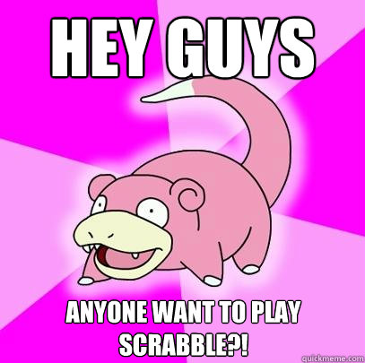 Hey guys Anyone want to play scrabble?!  Slowpoke