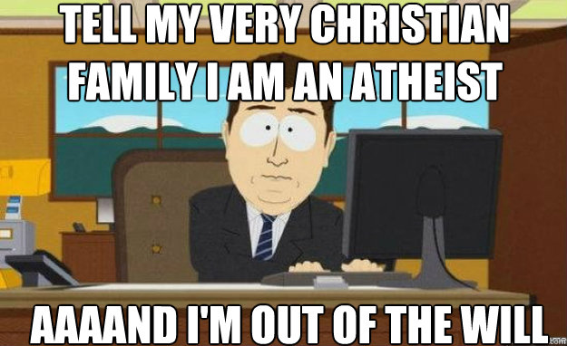 Tell my very christian family I am an atheist AAAAND I'm out of the will - Tell my very christian family I am an atheist AAAAND I'm out of the will  aaaand its gone