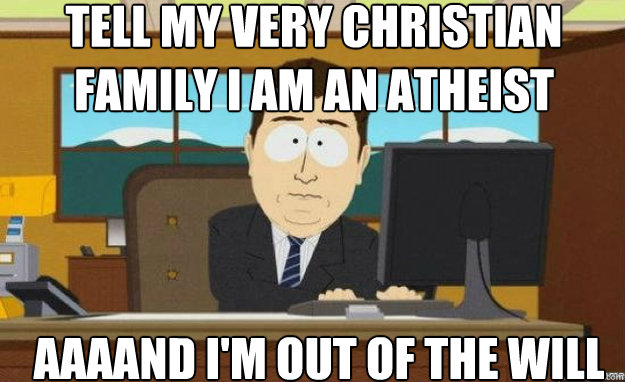 Tell my very christian family I am an atheist AAAAND I'm out of the will  aaaand its gone
