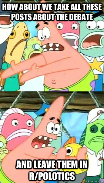 how about we take all these posts about the debate and leave them in r/polotics  Push it somewhere else Patrick