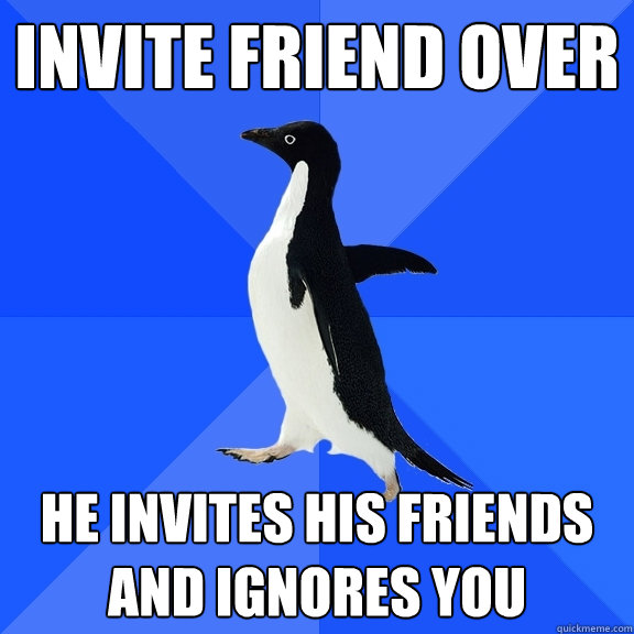 Invite friend over He invites his friends and ignores you  Socially Awkward Penguin