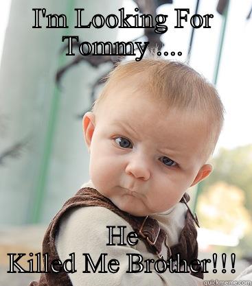 I'M LOOKING FOR TOMMY .... HE KILLED ME BROTHER!!! skeptical baby