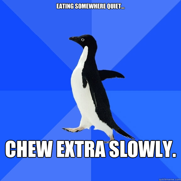 Eating SOMEWHERE QUIET... CHEW EXTRA SLOWLY.  Socially Awkward Penguin