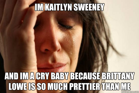 Im kaitlyn sweeney and im a cry baby because brittany lowe is so much prettier than me  First World Problems