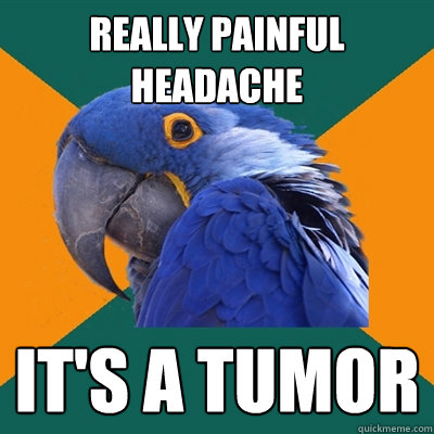 Really painful headache IT'S A TUMOR  Paranoid Parrot