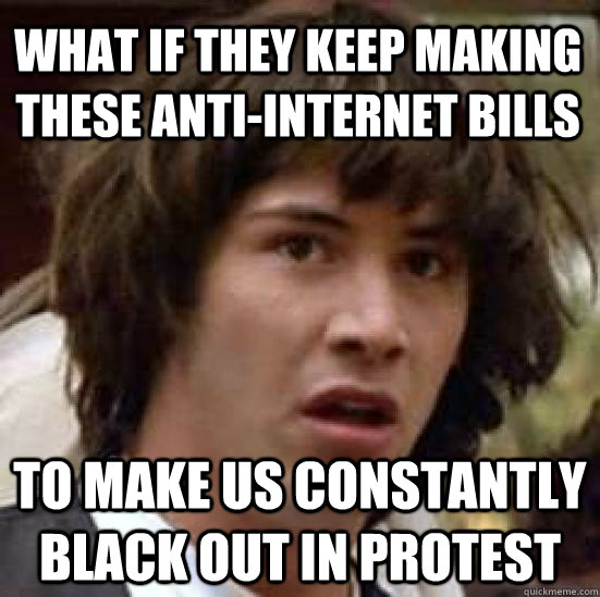 What if they keep making these anti-internet bills to make us constantly black out in protest  conspiracy keanu