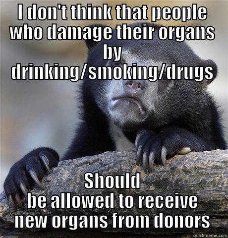 I DON'T THINK THAT PEOPLE WHO DAMAGE THEIR ORGANS BY DRINKING/SMOKING/DRUGS SHOULD BE ALLOWED TO RECEIVE NEW ORGANS FROM DONORS Confession Bear
