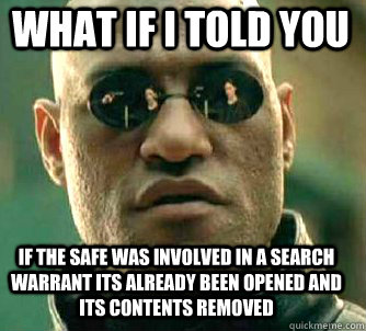 what if i told you if the safe was involved in a search warrant its already been opened and its contents removed  Matrix Morpheus