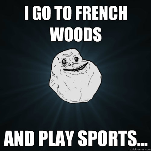 i go to french woods and play sports...  Forever Alone