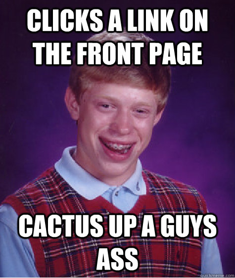 clicks a link on the front page cactus up a guys ass  Bad Luck Brian
