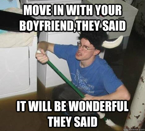 Move in with your boyfriend,they said it will be wonderful they said  They said