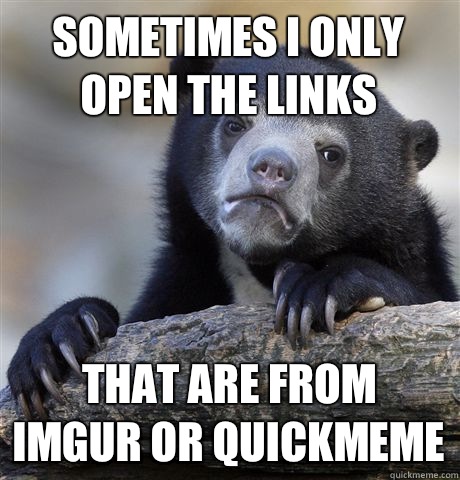 Sometimes I only open the links That are from imgur or quickmeme  Confession Bear