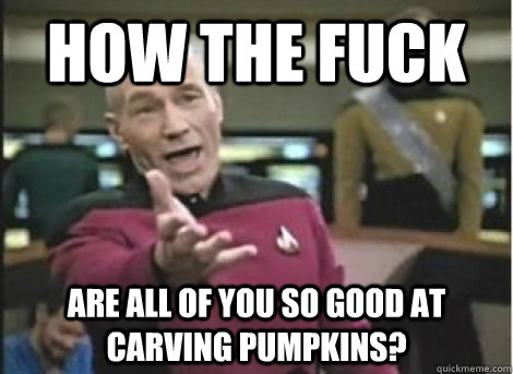 how the fuck are all of you so good at carving pumpkins?  