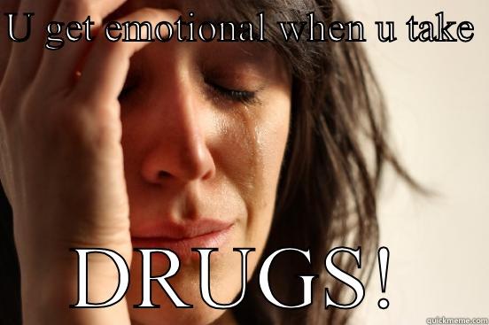 U GET EMOTIONAL WHEN U TAKE  DRUGS! First World Problems