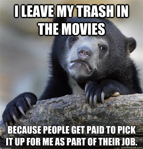 I leave my trash in the movies because people get paid to pick it up for me as part of their job.
 - I leave my trash in the movies because people get paid to pick it up for me as part of their job.
  Confession Bear