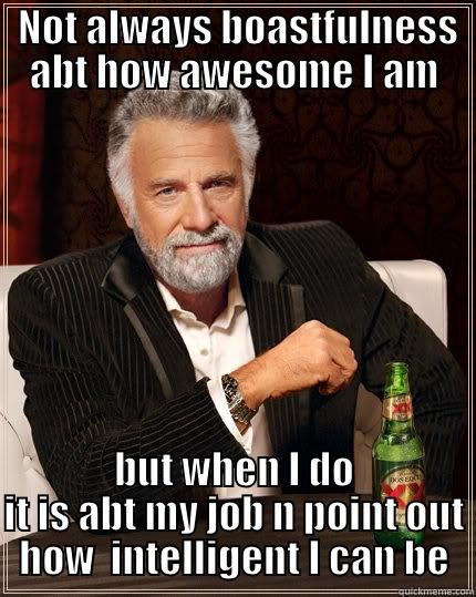  NOT ALWAYS BOASTFULNESS ABT HOW AWESOME I AM BUT WHEN I DO IT IS ABT MY JOB N POINT OUT HOW  INTELLIGENT I CAN BE The Most Interesting Man In The World