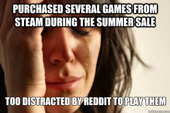 purchased several games from steam during the summer sale too distracted by reddit to play them  First World Problems
