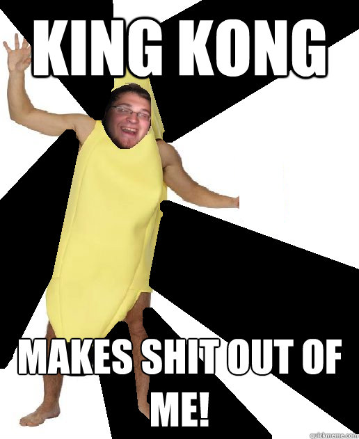 king kong  makes shit out of me!  Banana Puns