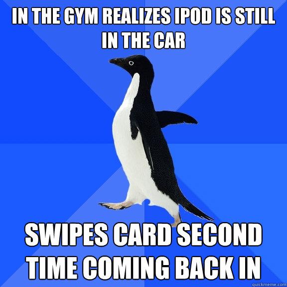 In the gym realizes ipod is still in the car Swipes card second time coming back in  Socially Awkward Penguin