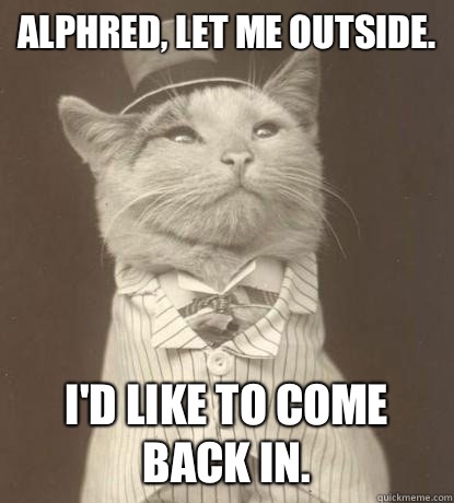 Alphred, let me outside. I'd like to come back in.  Aristocat