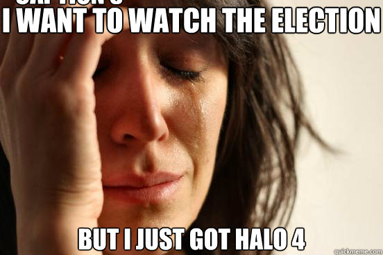 I WANT TO WATCH THE ELECTION BUT I JUST GOT HALO 4 Caption 3 goes here  First World Problems