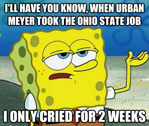 I'll have you know, When Urban Meyer took the Ohio State job I only cried for 2 weeks - I'll have you know, When Urban Meyer took the Ohio State job I only cried for 2 weeks  Tough Spongebob