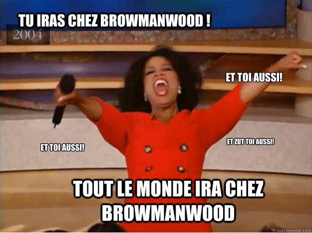 Tu iras chez Browmanwood ! Tout le monde ira chez Browmanwood Et toi aussi! Et toi aussi! Et zut toi aussi!  oprah you get a car