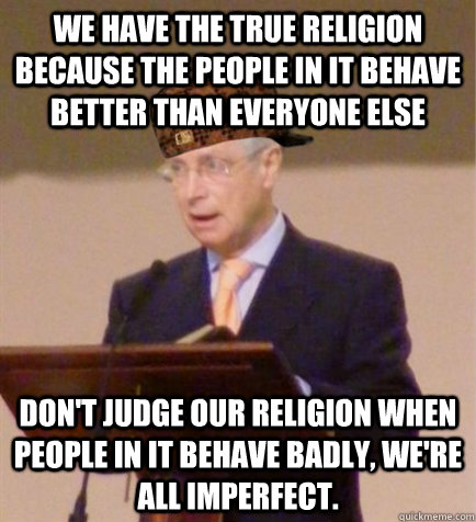 we have the true religion because the people in it behave better than everyone else don't judge our religion when people in it behave badly, we're all imperfect. - we have the true religion because the people in it behave better than everyone else don't judge our religion when people in it behave badly, we're all imperfect.  Scumbag Circuit Overseer