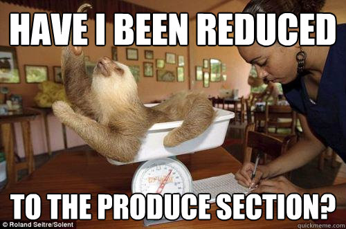 Have i been reduced to the produce section?  Dramatic Sloth