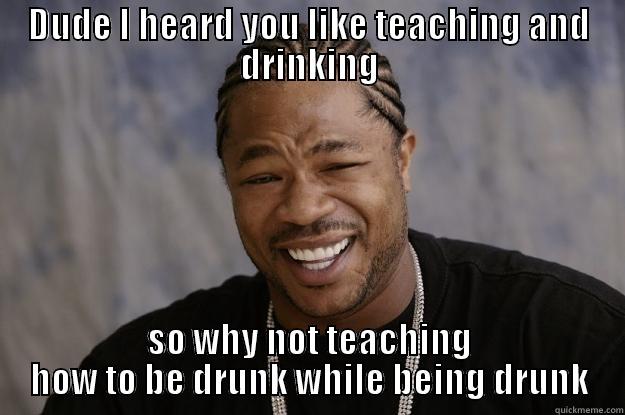 DUDE I HEARD YOU LIKE TEACHING AND DRINKING SO WHY NOT TEACHING HOW TO BE DRUNK WHILE BEING DRUNK Xzibit meme