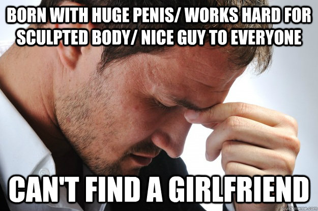 Born with huge penis/ works hard for sculpted body/ Nice guy to everyone  Can't find a girlfriend  